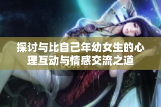 探讨与比自己年幼女生的心理互动与情感交流之道