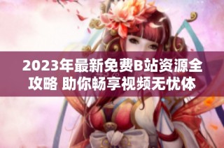 2023年最新免费B站资源全攻略 助你畅享视频无忧体验