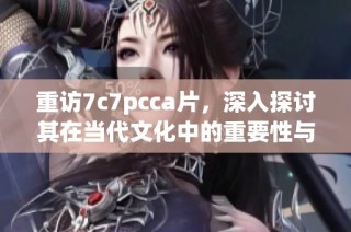 重访7c7pcca片，深入探讨其在当代文化中的重要性与影响力