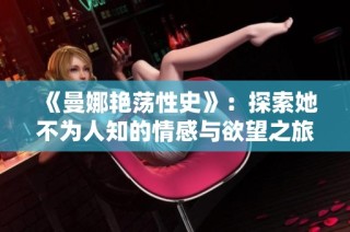 《曼娜艳荡性史》：探索她不为人知的情感与欲望之旅