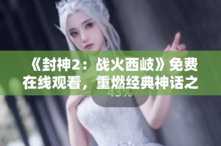 《封神2：战火西岐》免费在线观看，重燃经典神话之战，畅享视觉盛宴