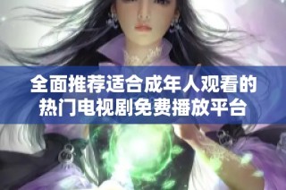 全面推荐适合成年人观看的热门电视剧免费播放平台