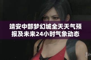 靖安中部梦幻城全天天气预报及未来24小时气象动态解析