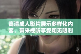 高清成人影片展示多样化内容，带来视听享受和无限刺激体验