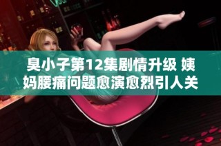 臭小子第12集剧情升级 姨妈腰痛问题愈演愈烈引人关注