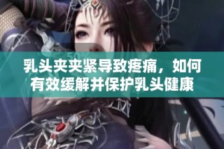 乳头夹夹紧导致疼痛，如何有效缓解并保护乳头健康