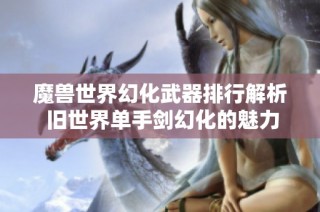 魔兽世界幻化武器排行解析 旧世界单手剑幻化的魅力与价值