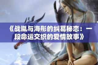 《战胤与海彤的纠葛秘恋：一段命运交织的爱情故事》