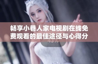 畅享小巷人家电视剧在线免费观看的最佳途径与心得分享
