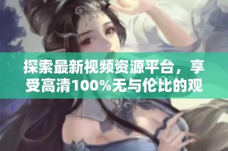 探索最新视频资源平台，享受高清100%无与伦比的观影体验让你欲罢不能