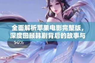 全面解析苹果电影完整版，深度回顾韩剧背后的故事与情感细腻表现