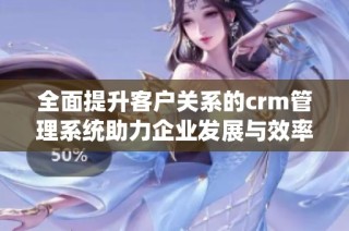 全面提升客户关系的crm管理系统助力企业发展与效率提升