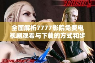 全面解析7777影院免费电视剧观看与下载的方式和步骤