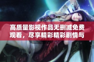 高质量影视作品无删减免费观看，尽享精彩精彩剧情与演出体验