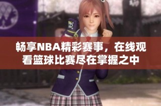 畅享NBA精彩赛事，在线观看篮球比赛尽在掌握之中