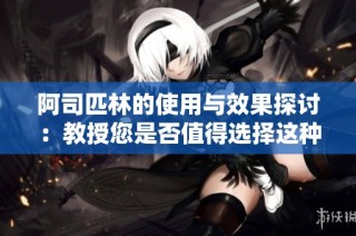 阿司匹林的使用与效果探讨：教授您是否值得选择这种药物？