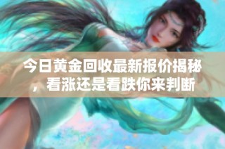 今日黄金回收最新报价揭秘，看涨还是看跌你来判断