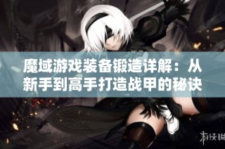 魔域游戏装备锻造详解：从新手到高手打造战甲的秘诀与技巧