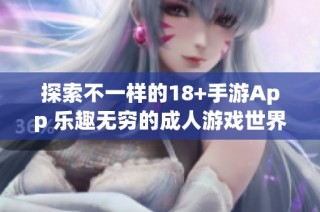 探索不一样的18+手游App 乐趣无穷的成人游戏世界等你来体验