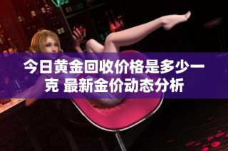 今日黄金回收价格是多少一克 最新金价动态分析