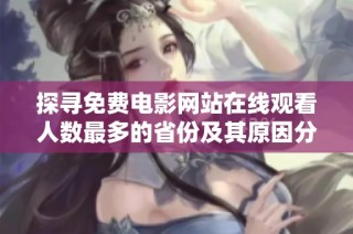 探寻免费电影网站在线观看人数最多的省份及其原因分析