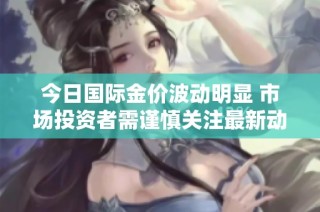 今日国际金价波动明显 市场投资者需谨慎关注最新动态