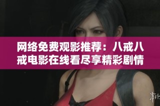 网络免费观影推荐：八戒八戒电影在线看尽享精彩剧情