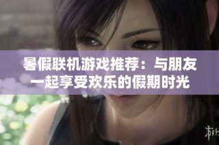 暑假联机游戏推荐：与朋友一起享受欢乐的假期时光