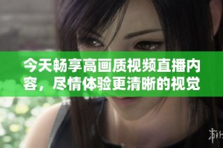 今天畅享高画质视频直播内容，尽情体验更清晰的视觉盛宴
