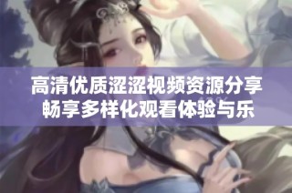 高清优质涩涩视频资源分享 畅享多样化观看体验与乐趣