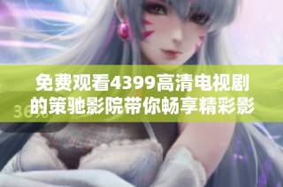 免费观看4399高清电视剧的策驰影院带你畅享精彩影视体验