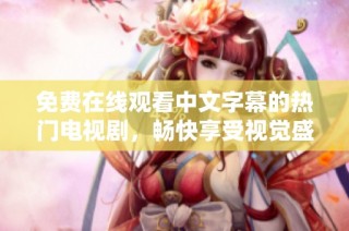 免费在线观看中文字幕的热门电视剧，畅快享受视觉盛宴