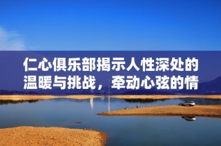 仁心俱乐部揭示人性深处的温暖与挑战，牵动心弦的情感故事