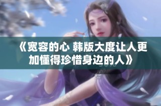 《宽容的心 韩版大度让人更加懂得珍惜身边的人》