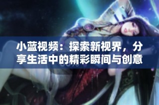 小蓝视频：探索新视界，分享生活中的精彩瞬间与创意内容