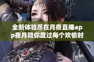 全新体验尽在月夜直播app夜月陪你度过每个欢愉时刻
