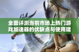 全面评测当前市场上热门游戏加速器的优缺点与使用建议