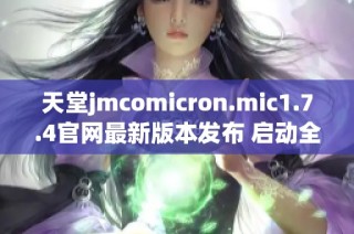 天堂jmcomicron.mic1.7.4官网最新版本发布 启动全新游戏体验与精彩内容