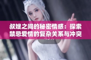 叔嫂之间的秘密情感：探索禁忌爱情的复杂关系与冲突