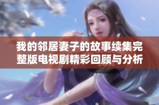 我的邻居妻子的故事续集完整版电视剧精彩回顾与分析
