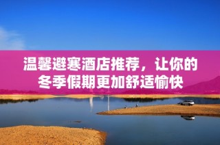 温馨避寒酒店推荐，让你的冬季假期更加舒适愉快
