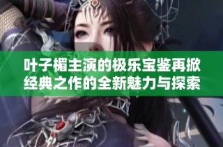 叶子楣主演的极乐宝鉴再掀经典之作的全新魅力与探索