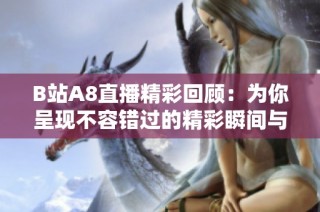 B站A8直播精彩回顾：为你呈现不容错过的精彩瞬间与热门内容