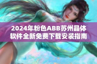 2024年粉色ABB苏州晶体软件全新免费下载安装指南分享