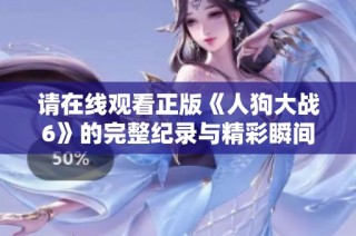 请在线观看正版《人狗大战6》的完整纪录与精彩瞬间