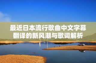 最近日本流行歌曲中文字幕翻译的新风潮与歌词解析