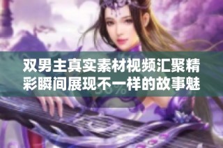 双男主真实素材视频汇聚精彩瞬间展现不一样的故事魅力
