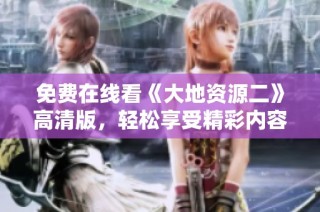 免费在线看《大地资源二》高清版，轻松享受精彩内容第二页奉上