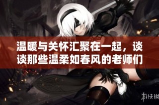 温暖与关怀汇聚在一起，谈谈那些温柔如春风的老师们