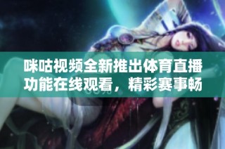 咪咕视频全新推出体育直播功能在线观看，精彩赛事畅享不停！